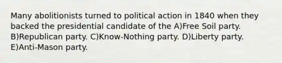 Many abolitionists turned to political action in 1840 when they backed the presidential candidate of the A)Free Soil party. B)Republican party. C)Know-Nothing party. D)Liberty party. E)Anti-Mason party.