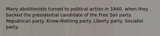 Many abolitionists turned to political action in 1840, when they backed the presidential candidate of the Free Soil party. Republican party. Know-Nothing party. Liberty party. Socialist party.