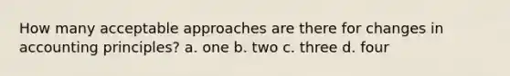 How many acceptable approaches are there for changes in accounting principles? a. one b. two c. three d. four