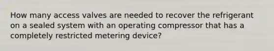 How many access valves are needed to recover the refrigerant on a sealed system with an operating compressor that has a completely restricted metering device?