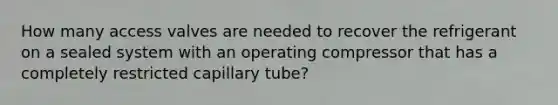 How many access valves are needed to recover the refrigerant on a sealed system with an operating compressor that has a completely restricted capillary tube?