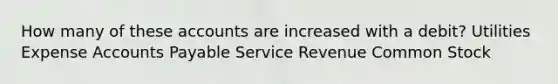 How many of these accounts are increased with a debit? Utilities Expense Accounts Payable Service Revenue Common Stock