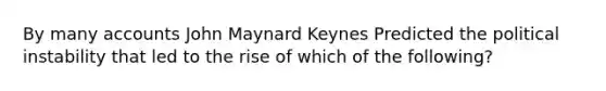 By many accounts John Maynard Keynes Predicted the political instability that led to the rise of which of the following?