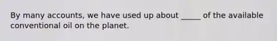 By many accounts, we have used up about _____ of the available conventional oil on the planet.