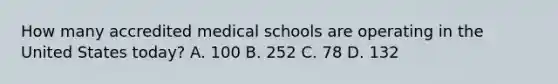 How many accredited medical schools are operating in the United States today? A. 100 B. 252 C. 78 D. 132