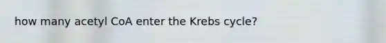 how many acetyl CoA enter the Krebs cycle?