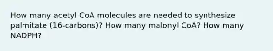 How many acetyl CoA molecules are needed to synthesize palmitate (16-carbons)? How many malonyl CoA? How many NADPH?