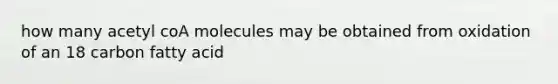 how many acetyl coA molecules may be obtained from oxidation of an 18 carbon fatty acid