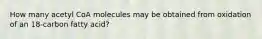 How many acetyl CoA molecules may be obtained from oxidation of an 18-carbon fatty acid?