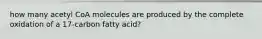 how many acetyl CoA molecules are produced by the complete oxidation of a 17-carbon fatty acid?