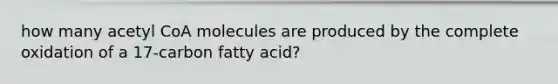 how many acetyl CoA molecules are produced by the complete oxidation of a 17-carbon fatty acid?