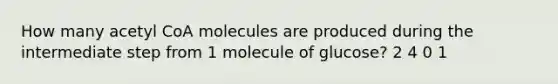 How many acetyl CoA molecules are produced during the intermediate step from 1 molecule of glucose? 2 4 0 1