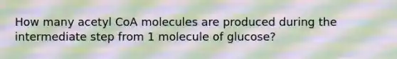 How many acetyl CoA molecules are produced during the intermediate step from 1 molecule of glucose?