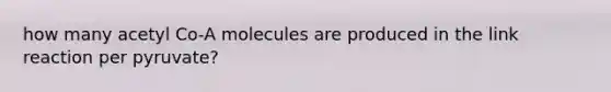 how many acetyl Co-A molecules are produced in the link reaction per pyruvate?