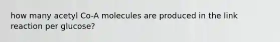 how many acetyl Co-A molecules are produced in the link reaction per glucose?