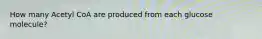 How many Acetyl CoA are produced from each glucose molecule?