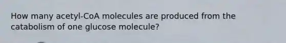 How many acetyl-CoA molecules are produced from the catabolism of one glucose molecule?