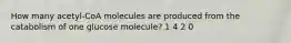 How many acetyl-CoA molecules are produced from the catabolism of one glucose molecule? 1 4 2 0