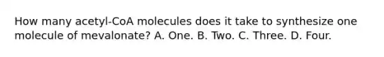 How many acetyl-CoA molecules does it take to synthesize one molecule of mevalonate? A. One. B. Two. C. Three. D. Four.