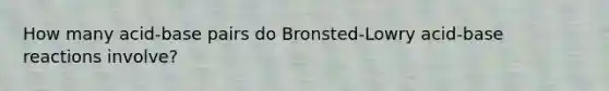 How many acid-base pairs do Bronsted-Lowry acid-base reactions involve?