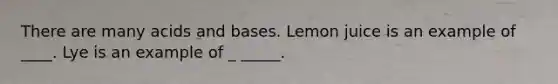 There are many acids and bases. Lemon juice is an example of ____. Lye is an example of _ _____.