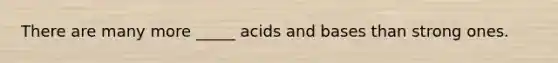 There are many more _____ <a href='https://www.questionai.com/knowledge/kvCSAshSAf-acids-and-bases' class='anchor-knowledge'>acids and bases</a> than strong ones.