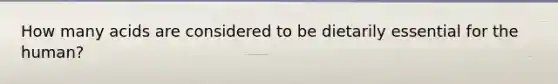How many acids are considered to be dietarily essential for the human?
