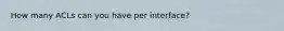 How many ACLs can you have per interface?