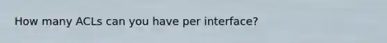 How many ACLs can you have per interface?