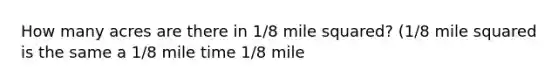 How many acres are there in 1/8 mile squared? (1/8 mile squared is the same a 1/8 mile time 1/8 mile