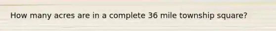 How many acres are in a complete 36 mile township square?