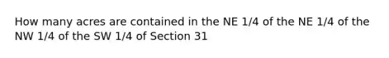 How many acres are contained in the NE 1/4 of the NE 1/4 of the NW 1/4 of the SW 1/4 of Section 31