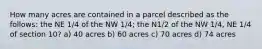 How many acres are contained in a parcel described as the follows: the NE 1/4 of the NW 1/4; the N1/2 of the NW 1/4, NE 1/4 of section 10? a) 40 acres b) 60 acres c) 70 acres d) 74 acres