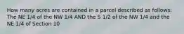 How many acres are contained in a parcel described as follows: The NE 1/4 of the NW 1/4 AND the S 1/2 of the NW 1/4 and the NE 1/4 of Section 10