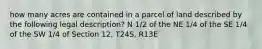 how many acres are contained in a parcel of land described by the following legal description? N 1/2 of the NE 1/4 of the SE 1/4 of the SW 1/4 of Section 12, T24S, R13E