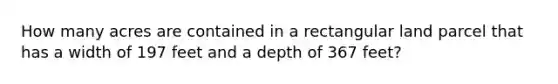 How many acres are contained in a rectangular land parcel that has a width of 197 feet and a depth of 367 feet?