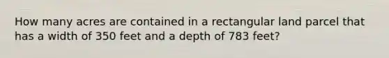 How many acres are contained in a rectangular land parcel that has a width of 350 feet and a depth of 783 feet?