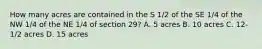 How many acres are contained in the S 1/2 of the SE 1/4 of the NW 1/4 of the NE 1/4 of section 29? A. 5 acres B. 10 acres C. 12-1/2 acres D. 15 acres