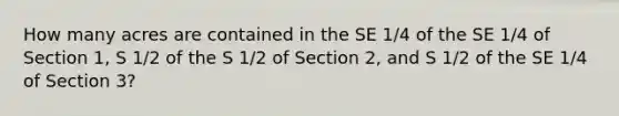 How many acres are contained in the SE 1/4 of the SE 1/4 of Section 1, S 1/2 of the S 1/2 of Section 2, and S 1/2 of the SE 1/4 of Section 3?