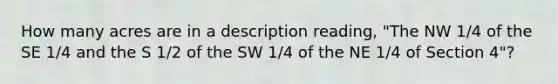 How many acres are in a description reading, "The NW 1/4 of the SE 1/4 and the S 1/2 of the SW 1/4 of the NE 1/4 of Section 4"?