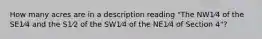 How many acres are in a description reading "The NW1⁄4 of the SE1⁄4 and the S1⁄2 of the SW1⁄4 of the NE1⁄4 of Section 4"?