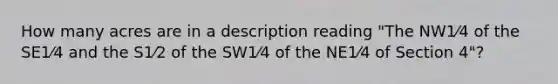 How many acres are in a description reading "The NW1⁄4 of the SE1⁄4 and the S1⁄2 of the SW1⁄4 of the NE1⁄4 of Section 4"?