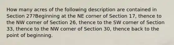 How many acres of the following description are contained in Section 27?Beginning at the NE corner of Section 17, thence to the NW corner of Section 26, thence to the SW corner of Section 33, thence to the NW corner of Section 30, thence back to the point of beginning.