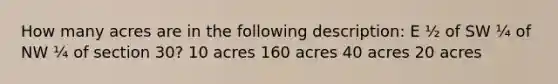 How many acres are in the following description: E ½ of SW ¼ of NW ¼ of section 30? 10 acres 160 acres 40 acres 20 acres