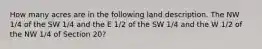 How many acres are in the following land description. The NW 1/4 of the SW 1/4 and the E 1/2 of the SW 1/4 and the W 1/2 of the NW 1/4 of Section 20?