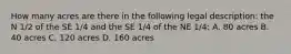 How many acres are there in the following legal description: the N 1/2 of the SE 1/4 and the SE 1/4 of the NE 1/4: A. 80 acres B. 40 acres C. 120 acres D. 160 acres