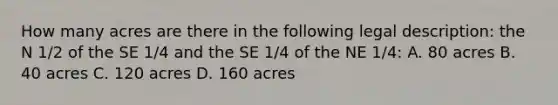 How many acres are there in the following legal description: the N 1/2 of the SE 1/4 and the SE 1/4 of the NE 1/4: A. 80 acres B. 40 acres C. 120 acres D. 160 acres