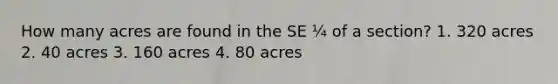 How many acres are found in the SE ¼ of a section? 1. 320 acres 2. 40 acres 3. 160 acres 4. 80 acres