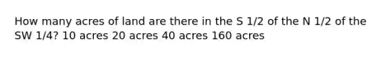 How many acres of land are there in the S 1/2 of the N 1/2 of the SW 1/4? 10 acres 20 acres 40 acres 160 acres