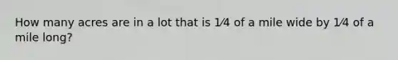 How many acres are in a lot that is 1⁄4 of a mile wide by 1⁄4 of a mile long?